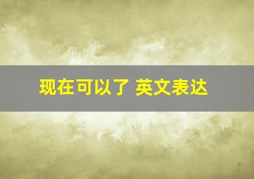 现在可以了 英文表达